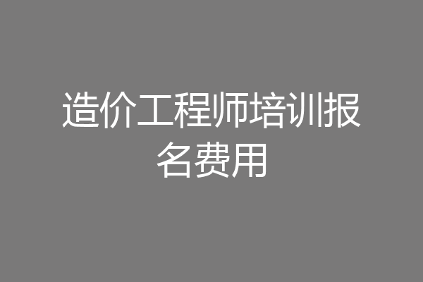 造价工程师培训报名费用