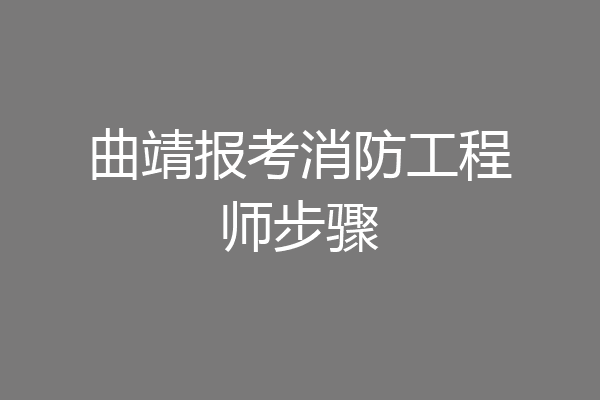 曲靖报考消防工程师步骤