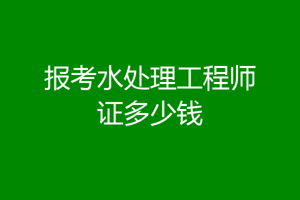 报考水处理工程师证多少钱