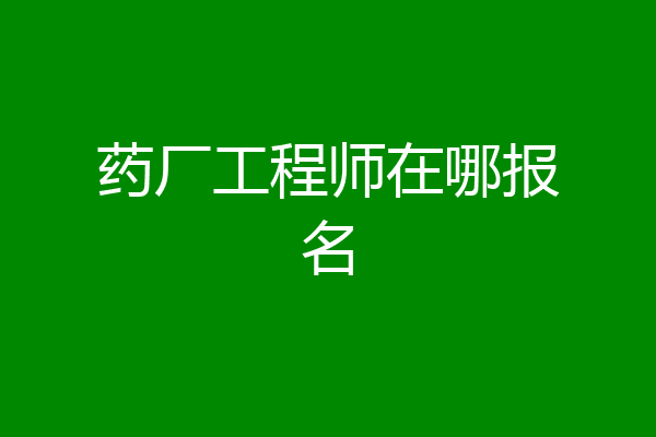 药厂工程师在哪报名