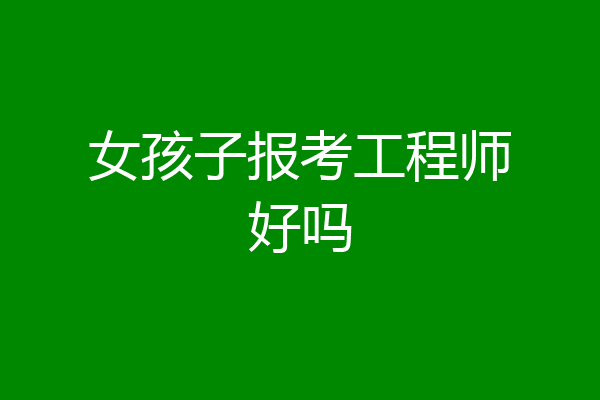 女孩子报考工程师好吗