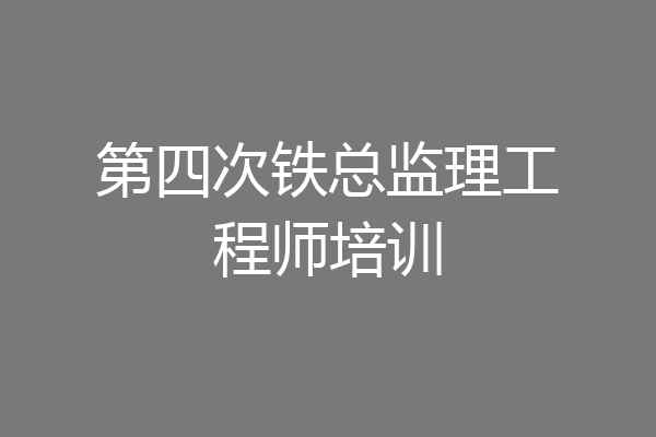 第四次铁总监理工程师培训