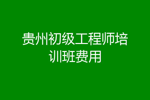 贵州初级工程师培训班费用