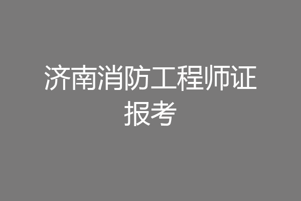 济南消防工程师证报考
