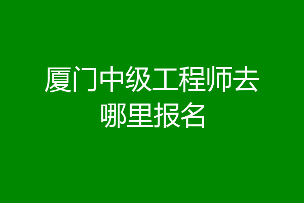 厦门中级工程师去哪里报名