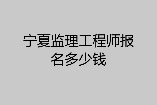 宁夏监理工程师报名多少钱