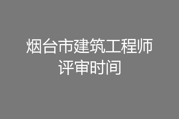 烟台市建筑工程师评审时间