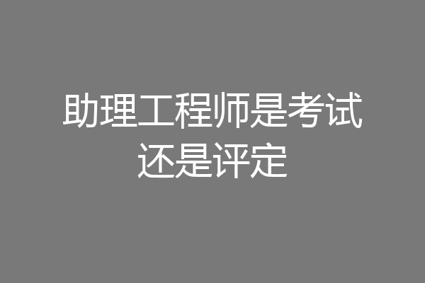 助理工程师是考试还是评定