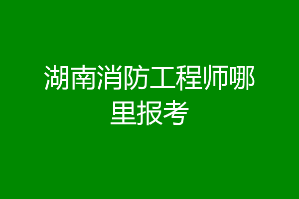 湖南消防工程师哪里报考