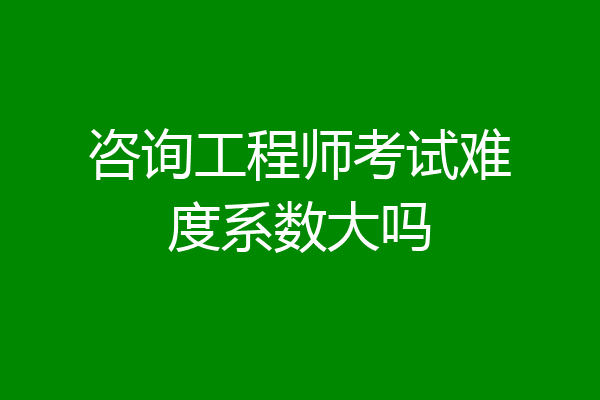 咨询工程师考试难度系数大吗