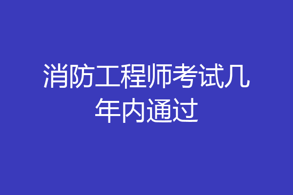 消防工程师考试几年内通过