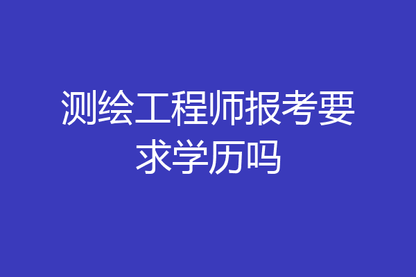 测绘工程师报考要求学历吗