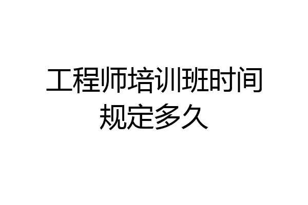工程师培训班时间规定多久