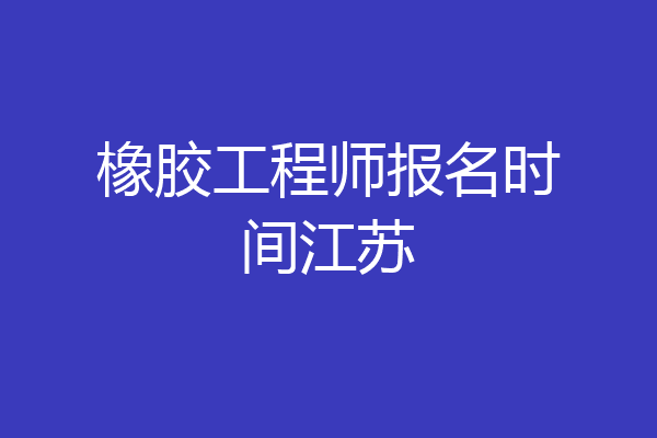 橡胶工程师报名时间江苏