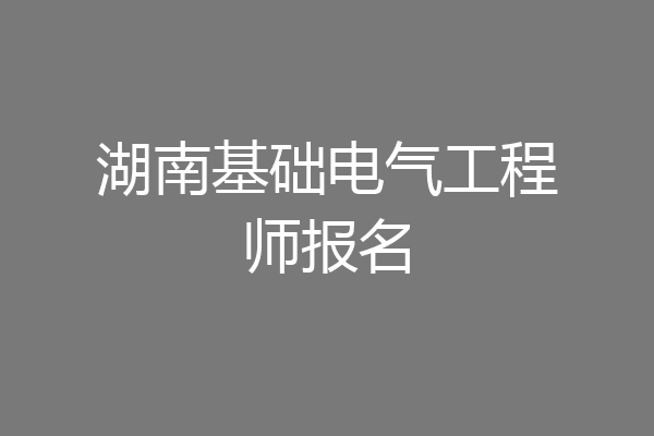 湖南基础电气工程师报名