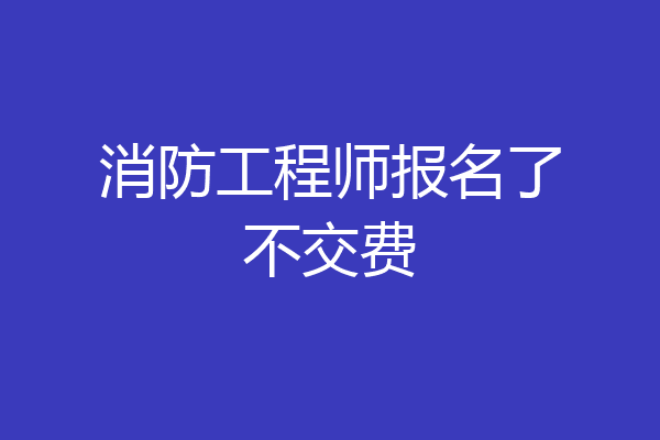消防工程师报名了不交费