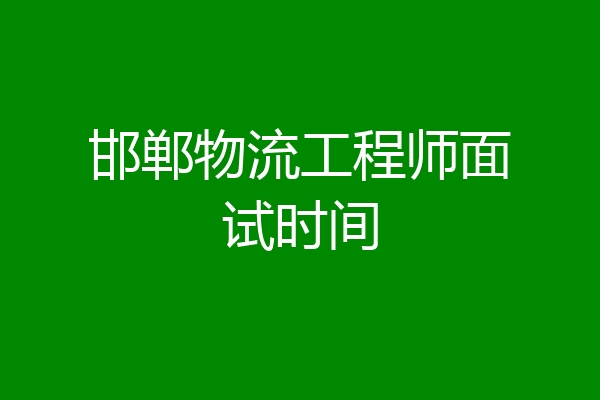 邯郸物流工程师面试时间