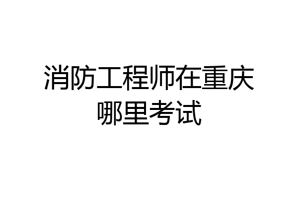 消防工程师在重庆哪里考试