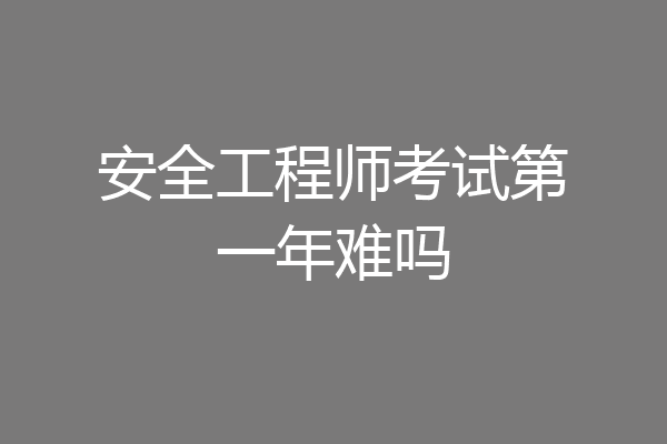 安全工程师考试第一年难吗