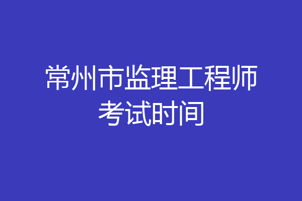 常州市监理工程师考试时间