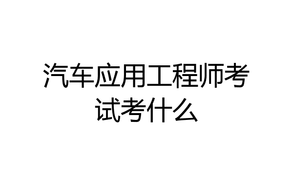 汽车应用工程师考试考什么