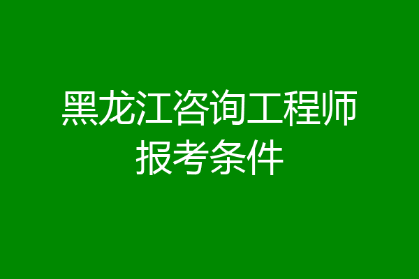 黑龙江咨询工程师报考条件