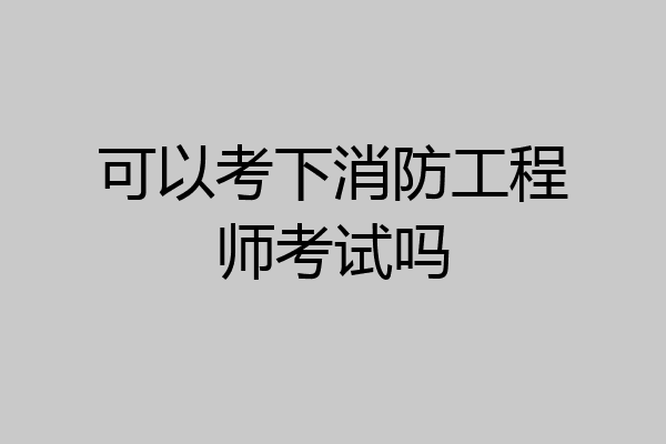 可以考下消防工程师考试吗