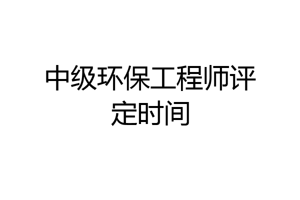 中级环保工程师评定时间