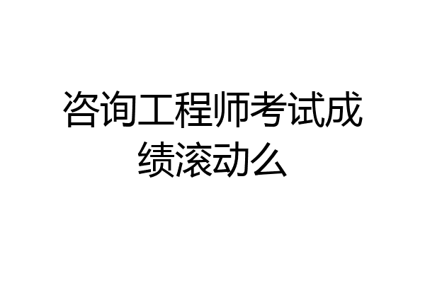 咨询工程师考试成绩滚动么