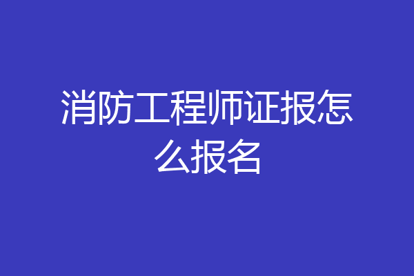 消防工程师证报怎么报名