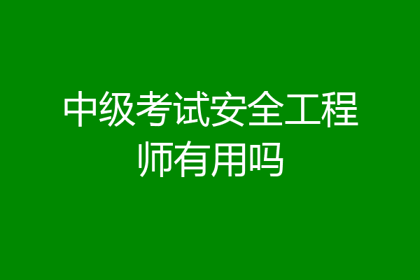 中级考试安全工程师有用吗