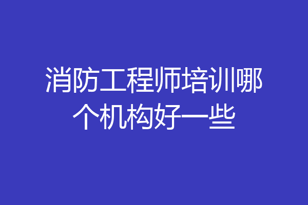 消防工程师培训哪个机构好一些