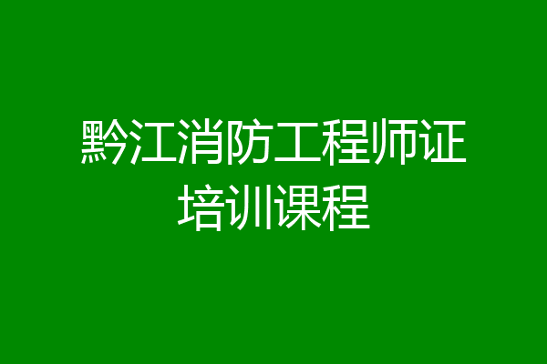 黔江消防工程师证培训课程