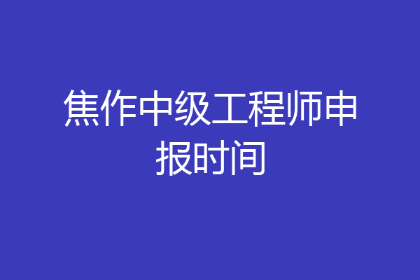 焦作中级工程师申报时间