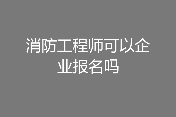 消防工程师可以企业报名吗