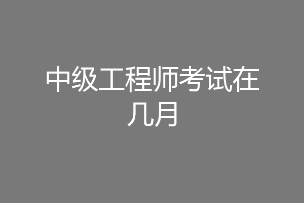 中级工程师考试在几月