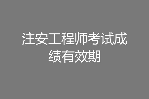 注安工程师考试成绩有效期