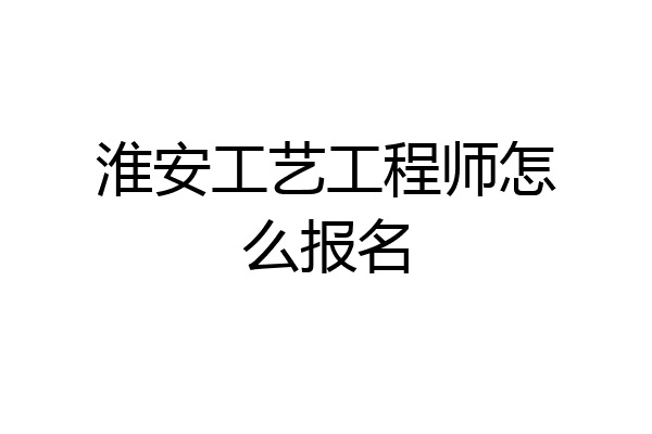 淮安工艺工程师怎么报名