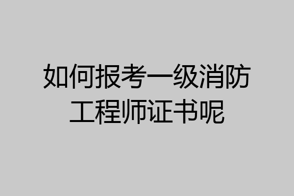 如何报考一级消防工程师证书呢