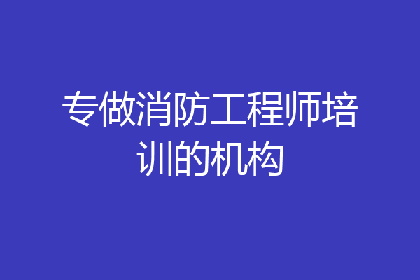 专做消防工程师培训的机构