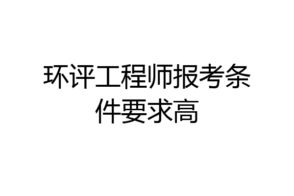 环评工程师报考条件要求高