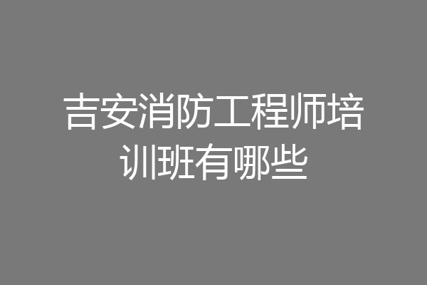 吉安消防工程师培训班有哪些