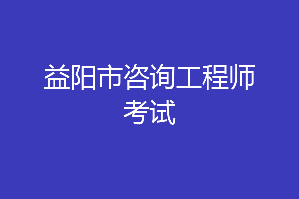 益阳市咨询工程师考试