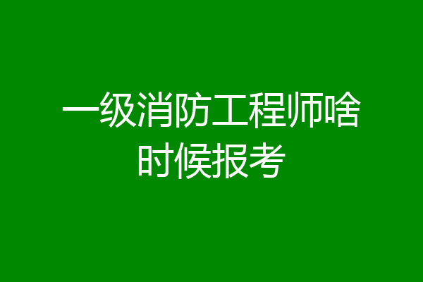 一级消防工程师啥时候报考