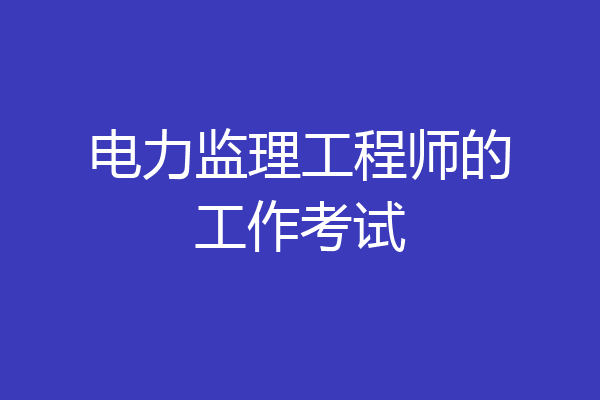 电力监理工程师的工作考试