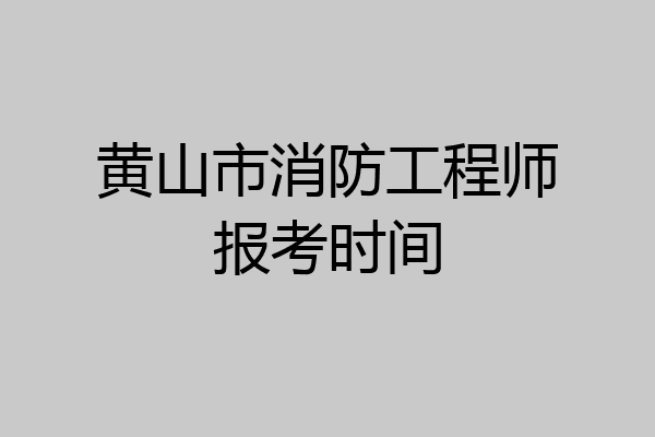 黄山市消防工程师报考时间