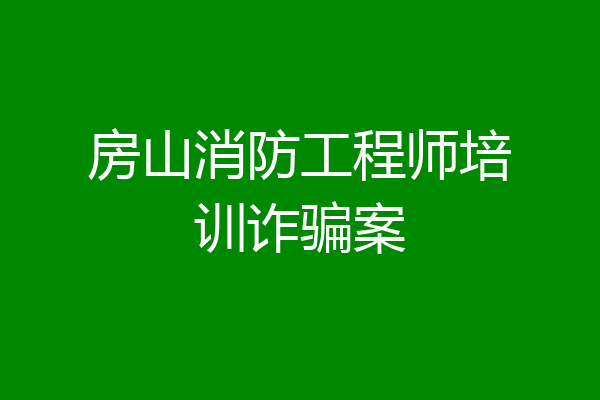 房山消防工程师培训诈骗案