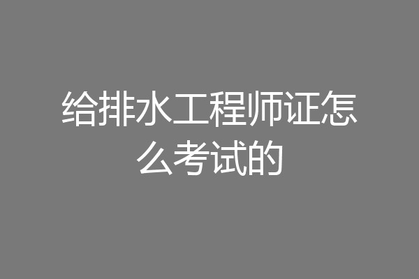 给排水工程师证怎么考试的