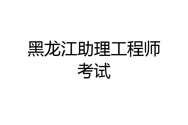 黑龙江助理工程师考试
