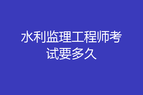 水利监理工程师考试要多久
